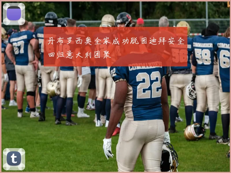 丹布罗西奥全家成功脱困迪拜安全回归意大利团聚