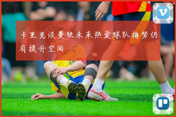 卡里克谈曼联未来热爱球队梅努仍有提升空间