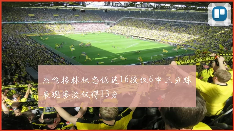 杰伦格林状态低迷16投仅6中三分球表现惨淡仅得13分