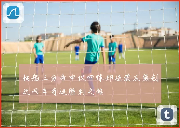 快船三分命中仅四球却逆袭灰熊创近两年奇迹胜利之路