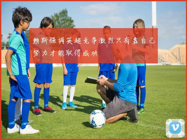 赖斯强调英超竞争激烈只有靠自己努力才能取得成功