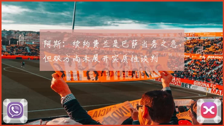 阿斯：续约费兰是巴萨当务之急，但双方尚未展开实质性谈判