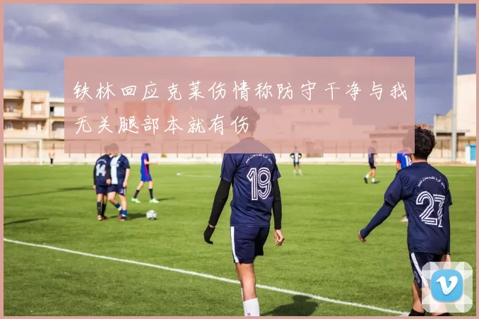 铁林回应克莱伤情称防守干净与我无关腿部本就有伤