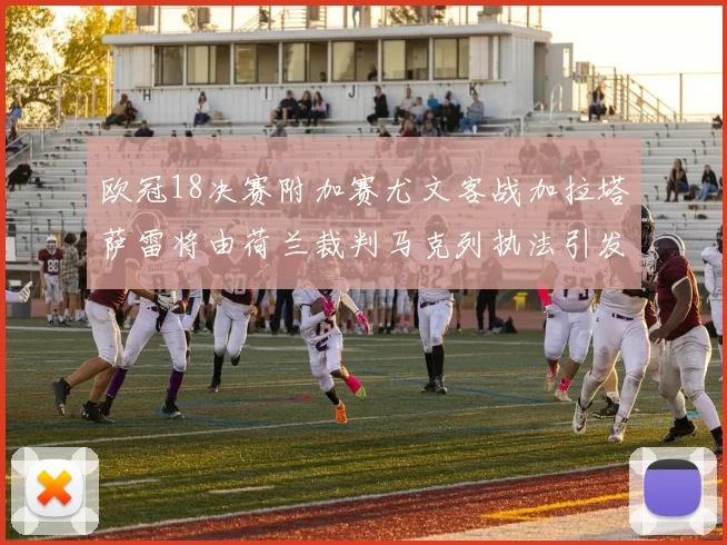 欧冠18决赛附加赛尤文客战加拉塔萨雷将由荷兰裁判马克列执法引发关注