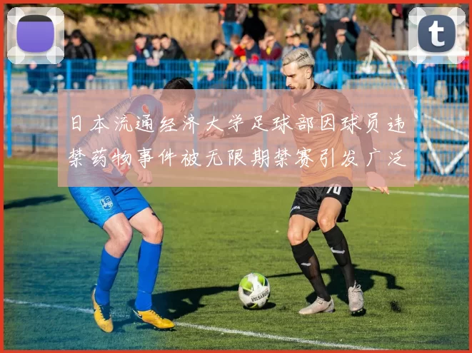 日本流通经济大学足球部因球员违禁药物事件被无限期禁赛引发广泛关注