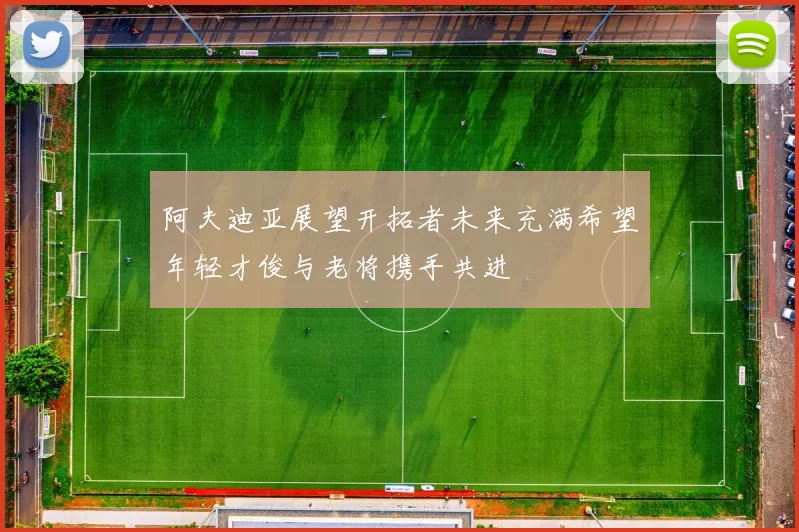阿夫迪亚展望开拓者未来充满希望年轻才俊与老将携手共进