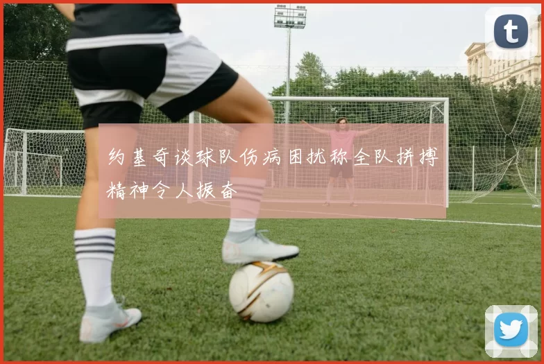 约基奇谈球队伤病困扰称全队拼搏精神令人振奋
