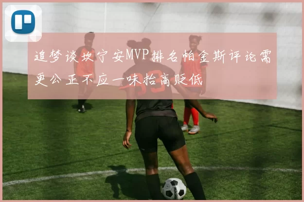追梦谈坎宁安MVP排名帕金斯评论需更公正不应一味抬高贬低