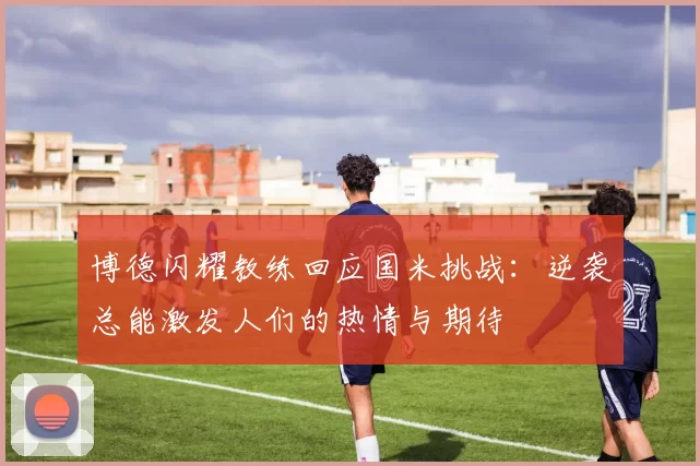 博德闪耀教练回应国米挑战：逆袭总能激发人们的热情与期待