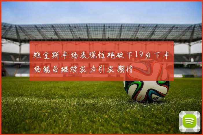 维金斯半场表现惊艳砍下19分下半场能否继续发力引发期待