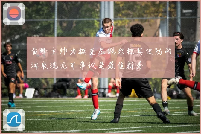黄蜂主帅力挺克尼佩尔称其攻防两端表现无可争议是最佳新秀