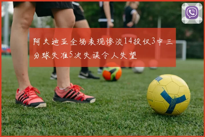 阿夫迪亚全场表现惨淡14投仅3中三分球失准5次失误令人失望
