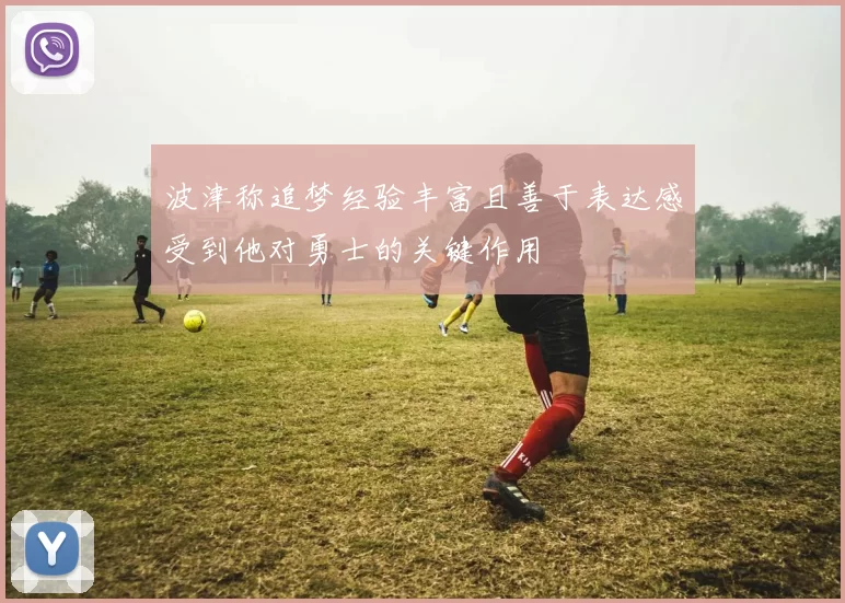 波津称追梦经验丰富且善于表达感受到他对勇士的关键作用