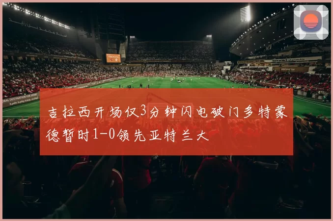 吉拉西开场仅3分钟闪电破门多特蒙德暂时1-0领先亚特兰大