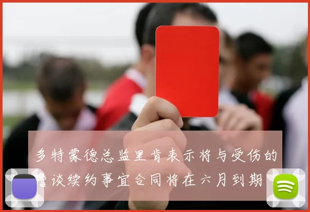 多特蒙德总监里肯表示将与受伤的詹谈续约事宜合同将在六月到期