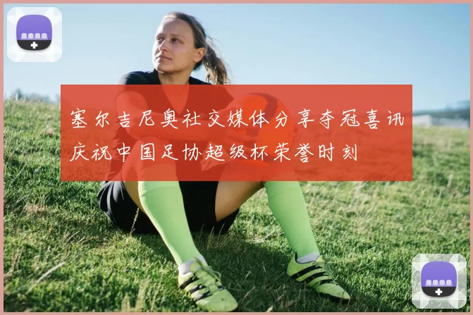 塞尔吉尼奥社交媒体分享夺冠喜讯庆祝中国足协超级杯荣誉时刻