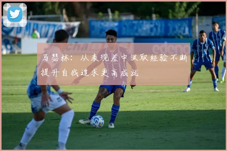 马瑟林：从表现差中汲取经验不断提升自我追求更高成就