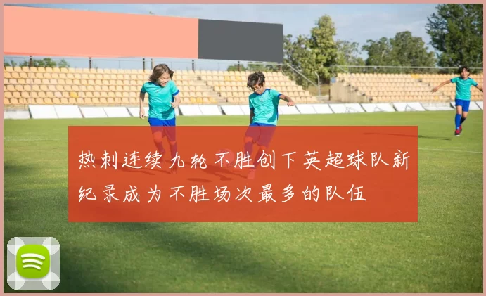 热刺连续九轮不胜创下英超球队新纪录成为不胜场次最多的队伍