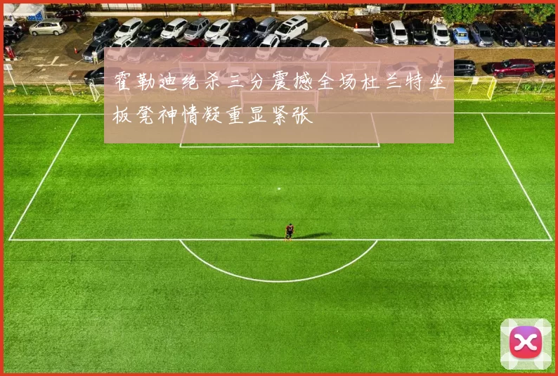 霍勒迪绝杀三分震撼全场杜兰特坐板凳神情凝重显紧张