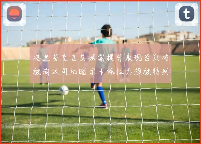 格里芬直言艾顿需提升表现否则将被淘汰司机暗示卡佩拉无须被特别提及