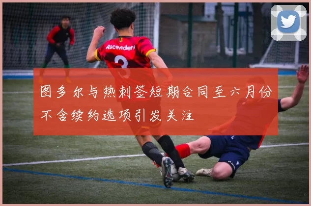 图多尔与热刺签短期合同至六月份不含续约选项引发关注